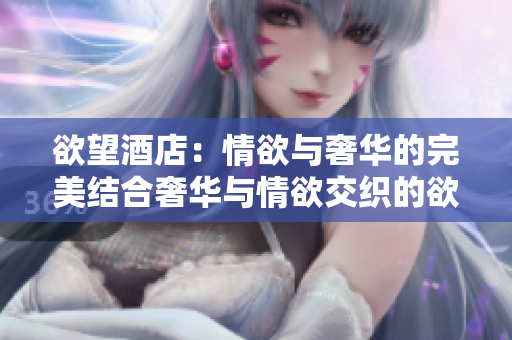 欲望酒店：情欲与奢华的完美结合奢华与情欲交织的欲望酒店