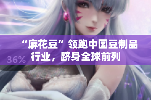“麻花豆”领跑中国豆制品行业，跻身全球前列