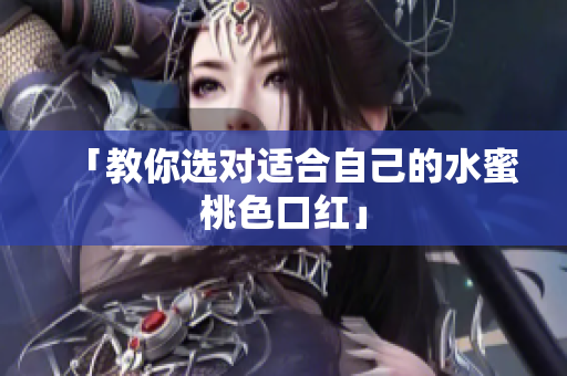 「教你选对适合自己的水蜜桃色口红」