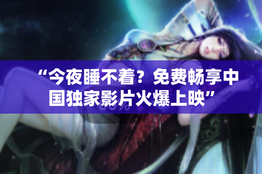 “今夜睡不着？免费畅享中国独家影片火爆上映”