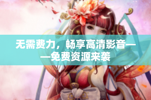 无需费力，畅享高清影音——免费资源来袭