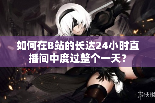如何在B站的长达24小时直播间中度过整个一天？