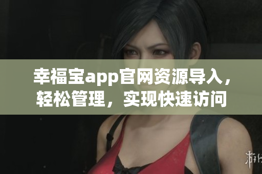幸福宝app官网资源导入，轻松管理，实现快速访问