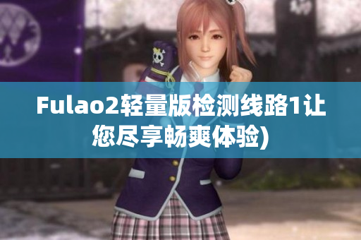 Fulao2轻量版检测线路1让您尽享畅爽体验)