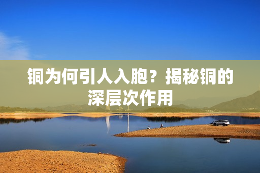 铜为何引人入胞？揭秘铜的深层次作用