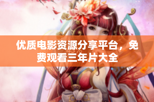 优质电影资源分享平台，免费观看三年片大全