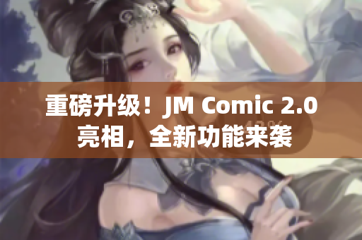 重磅升级！JM Comic 2.0 亮相，全新功能来袭