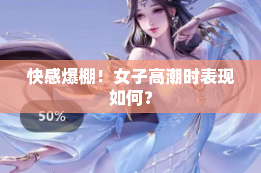 快感爆棚！女子高潮时表现如何？