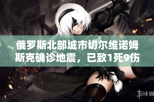 俄罗斯北部城市切尔维诺姆斯克确诊地震，已致1死9伤。