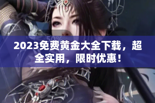 2023免费黄金大全下载，超全实用，限时优惠！