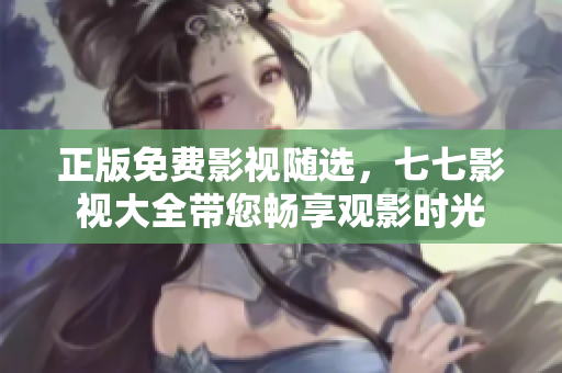 正版免费影视随选，七七影视大全带您畅享观影时光