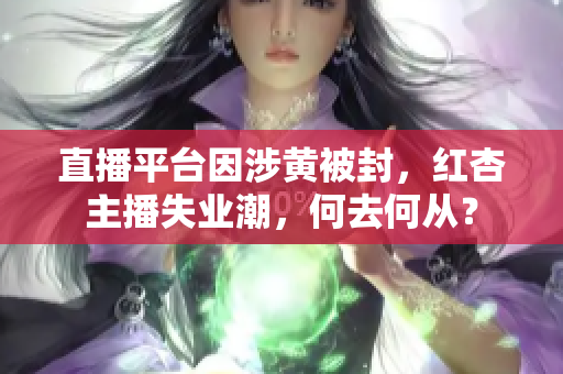直播平台因涉黄被封，红杏主播失业潮，何去何从？