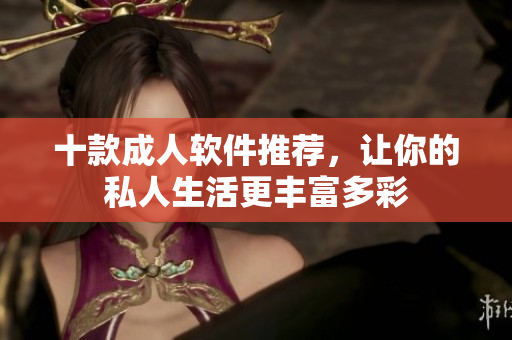 十款成人软件推荐，让你的私人生活更丰富多彩