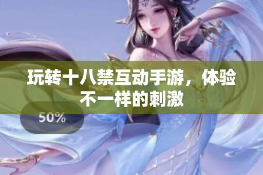 玩转十八禁互动手游，体验不一样的刺激