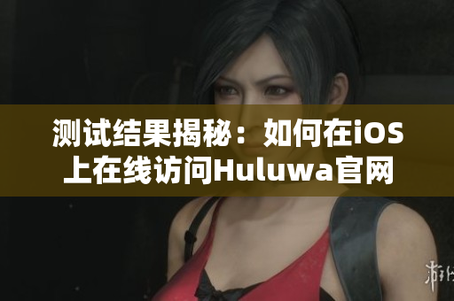 测试结果揭秘：如何在iOS上在线访问Huluwa官网