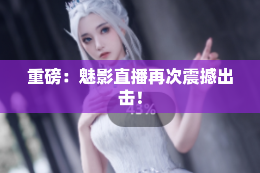 重磅：魅影直播再次震撼出击！