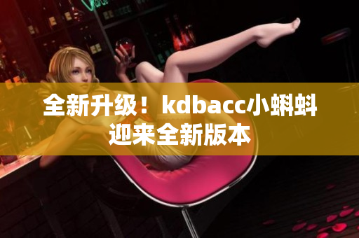 全新升级！kdbacc小蝌蚪迎来全新版本