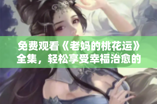 免费观看《老妈的桃花运》全集，轻松享受幸福治愈的故事