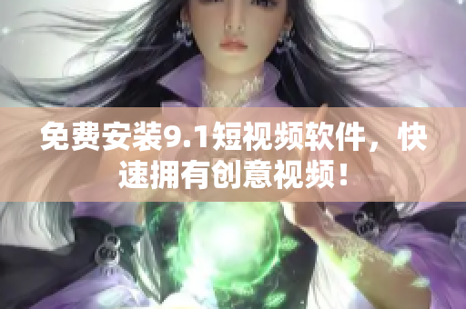 免费安装9.1短视频软件，快速拥有创意视频！