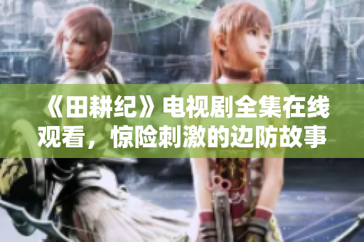 《田耕纪》电视剧全集在线观看，惊险刺激的边防故事！