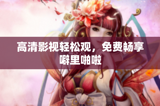 高清影视轻松观，免费畅享噼里啪啦