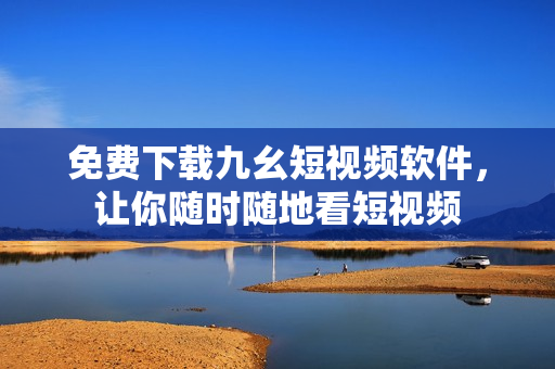 免费下载九幺短视频软件，让你随时随地看短视频