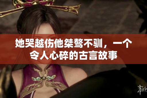 她哭越伤他桀骜不驯，一个令人心碎的古言故事