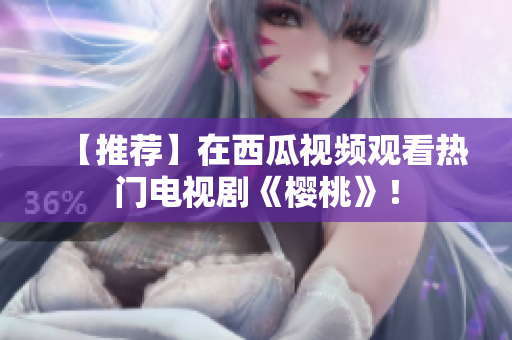 【推荐】在西瓜视频观看热门电视剧《樱桃》！