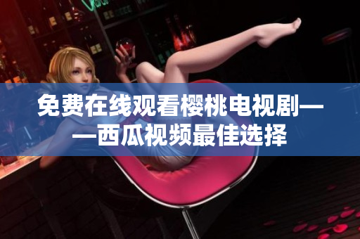 免费在线观看樱桃电视剧——西瓜视频最佳选择