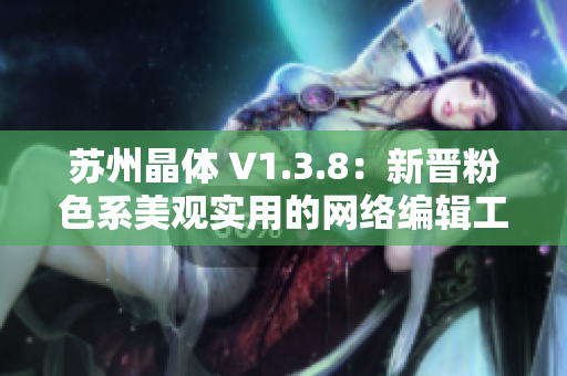 苏州晶体 V1.3.8：新晋粉色系美观实用的网络编辑工具