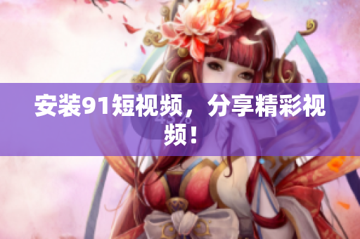 安装91短视频，分享精彩视频！