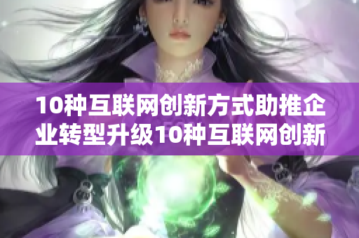 10种互联网创新方式助推企业转型升级10种互联网创新方式推进企业转型升级