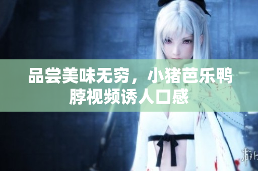 品尝美味无穷，小猪芭乐鸭脖视频诱人口感