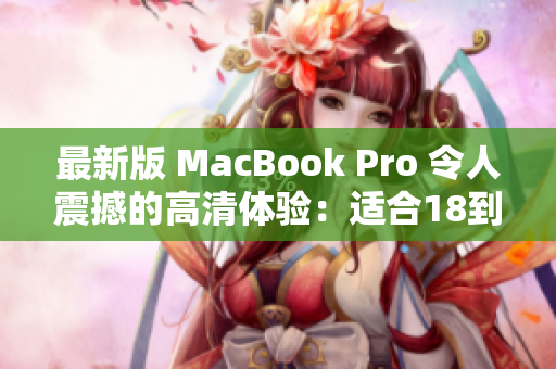 最新版 MacBook Pro 令人震撼的高清体验：适合18到19岁的用户