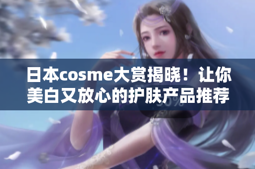 日本cosme大赏揭晓！让你美白又放心的护肤产品推荐！