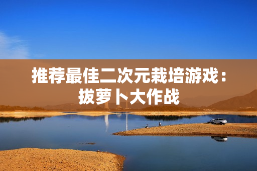 推荐最佳二次元栽培游戏：拔萝卜大作战