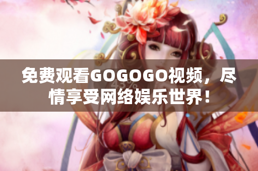 免费观看GOGOGO视频，尽情享受网络娱乐世界！