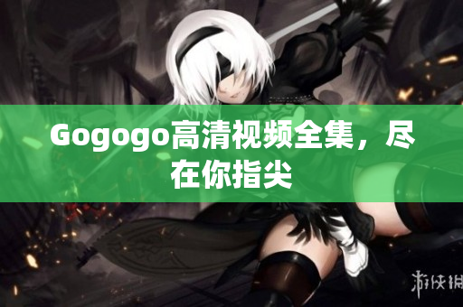 Gogogo高清视频全集，尽在你指尖