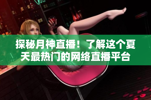 探秘月神直播！了解这个夏天最热门的网络直播平台