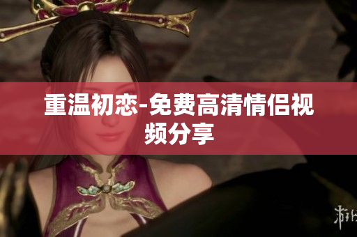 重温初恋-免费高清情侣视频分享