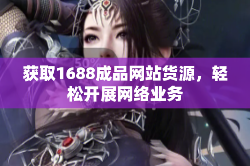 获取1688成品网站货源，轻松开展网络业务