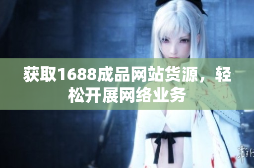 获取1688成品网站货源，轻松开展网络业务