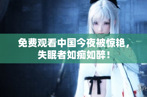 免费观看中国今夜被惊艳，失眠者如痴如醉！