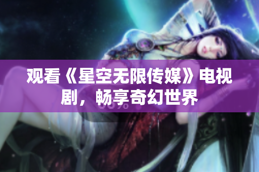 观看《星空无限传媒》电视剧，畅享奇幻世界
