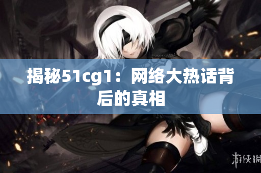 揭秘51cg1：网络大热话背后的真相