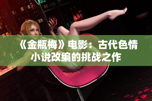 《金瓶梅》电影：古代色情小说改编的挑战之作