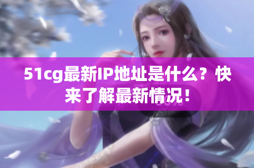 51cg最新IP地址是什么？快来了解最新情况！