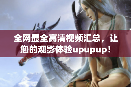 全网最全高清视频汇总，让您的观影体验upupup！