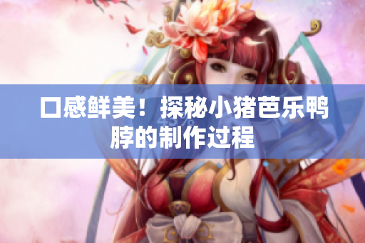口感鲜美！探秘小猪芭乐鸭脖的制作过程