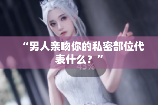 “男人亲吻你的私密部位代表什么？”
